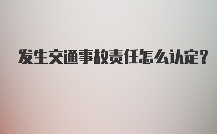 发生交通事故责任怎么认定？