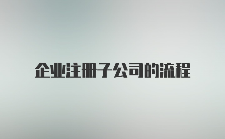 企业注册子公司的流程