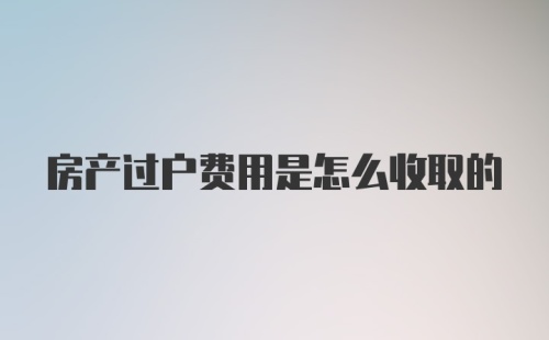 房产过户费用是怎么收取的