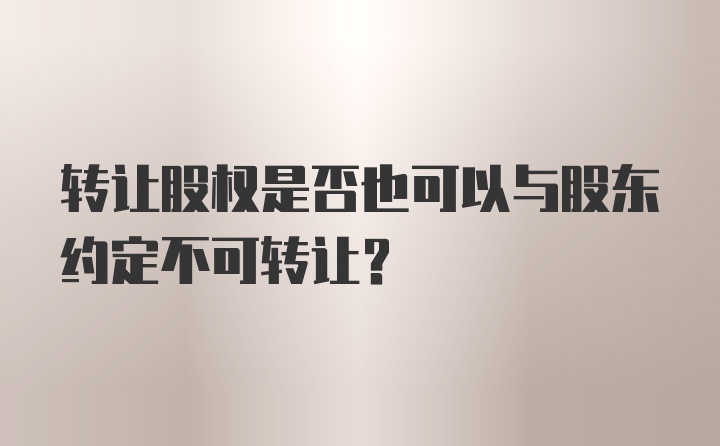 转让股权是否也可以与股东约定不可转让？