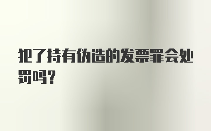 犯了持有伪造的发票罪会处罚吗？