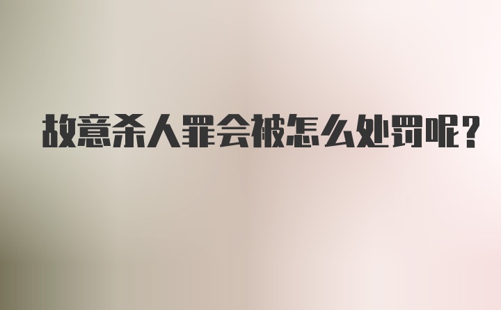 故意杀人罪会被怎么处罚呢？