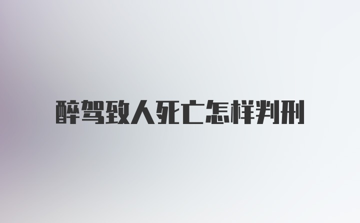 醉驾致人死亡怎样判刑