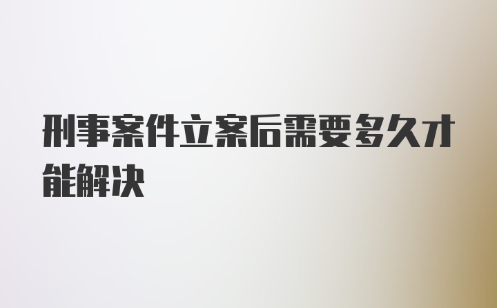 刑事案件立案后需要多久才能解决