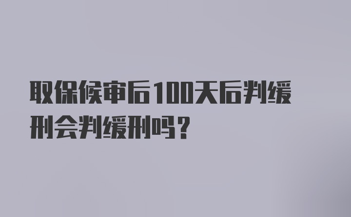 取保候审后100天后判缓刑会判缓刑吗?