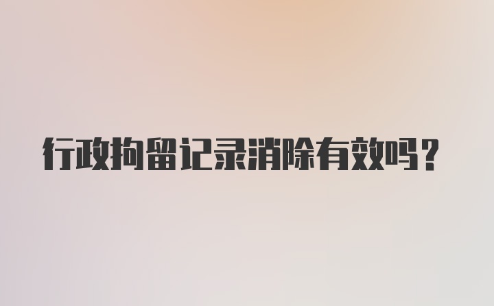 行政拘留记录消除有效吗？