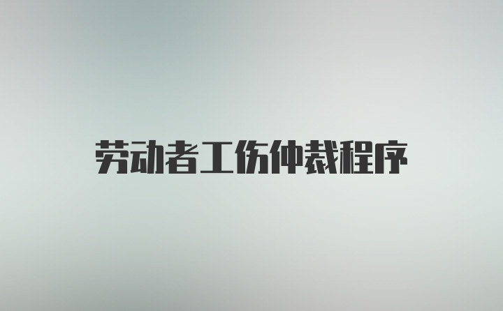 劳动者工伤仲裁程序