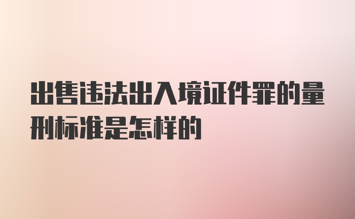 出售违法出入境证件罪的量刑标准是怎样的