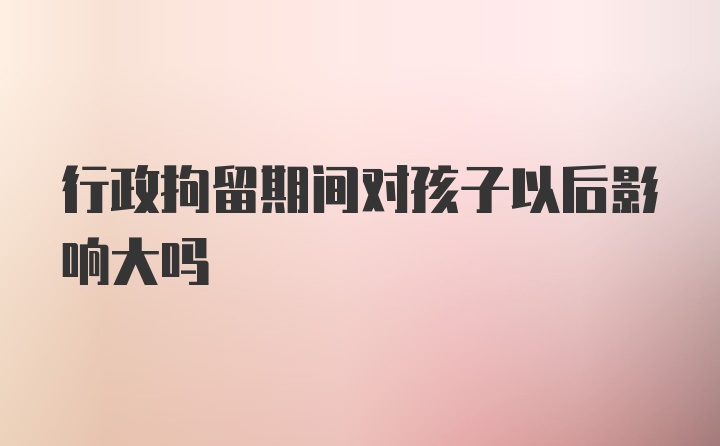 行政拘留期间对孩子以后影响大吗