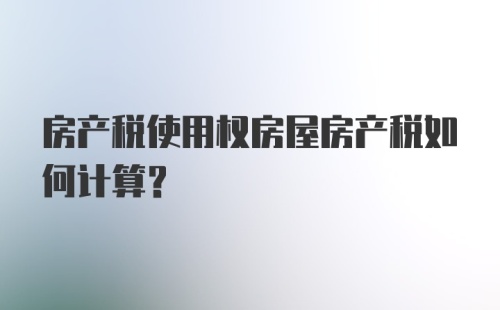 房产税使用权房屋房产税如何计算？