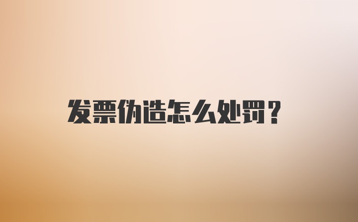 发票伪造怎么处罚？