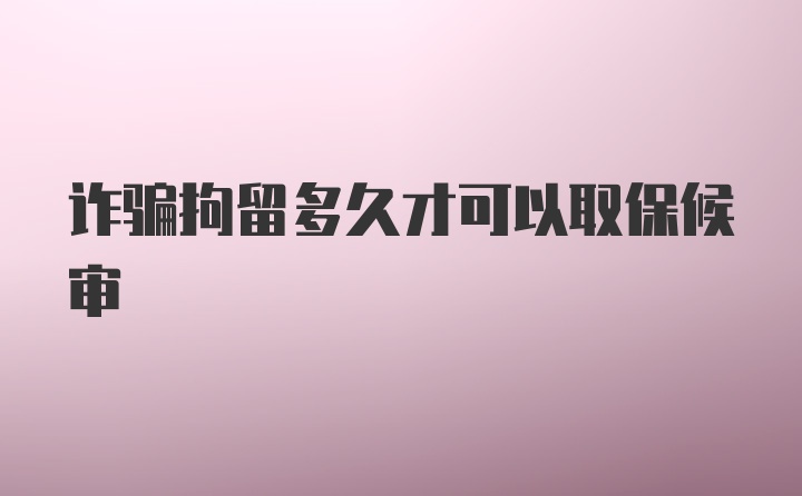 诈骗拘留多久才可以取保候审