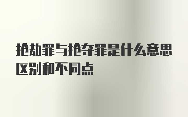 抢劫罪与抢夺罪是什么意思区别和不同点