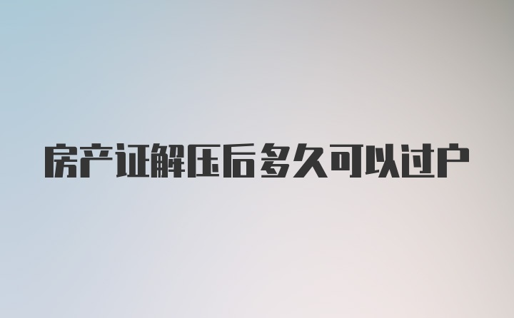 房产证解压后多久可以过户