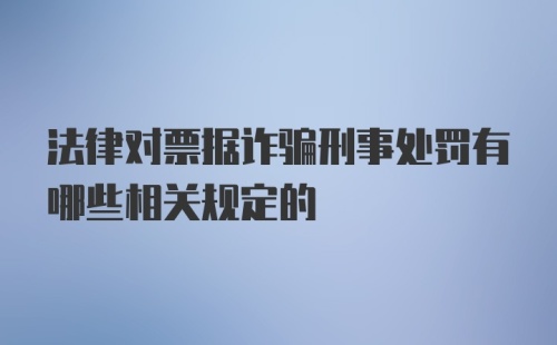 法律对票据诈骗刑事处罚有哪些相关规定的