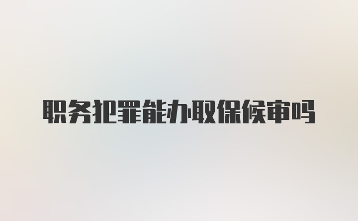 职务犯罪能办取保候审吗