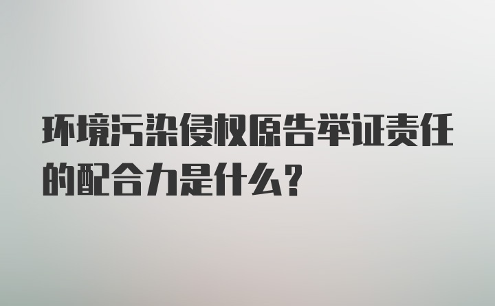 环境污染侵权原告举证责任的配合力是什么?