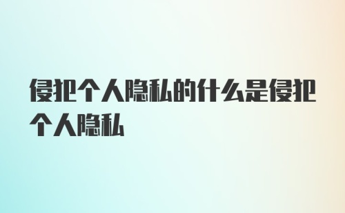 侵犯个人隐私的什么是侵犯个人隐私