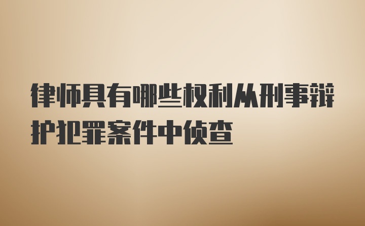 律师具有哪些权利从刑事辩护犯罪案件中侦查