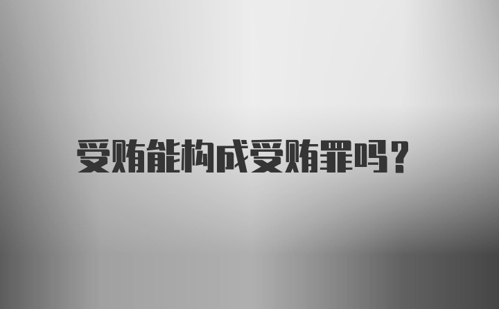 受贿能构成受贿罪吗？