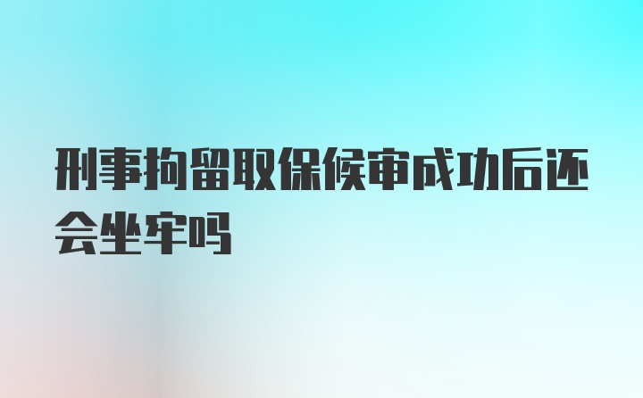 刑事拘留取保候审成功后还会坐牢吗