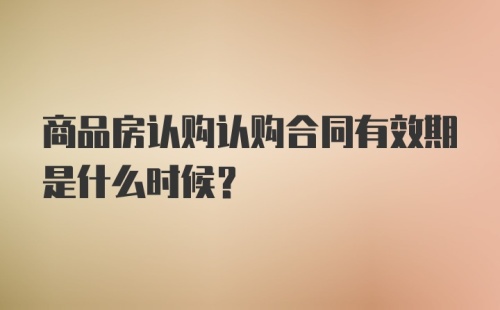 商品房认购认购合同有效期是什么时候？