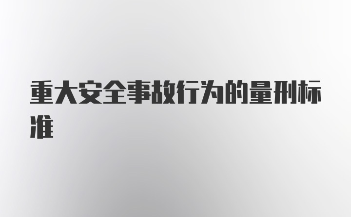 重大安全事故行为的量刑标准