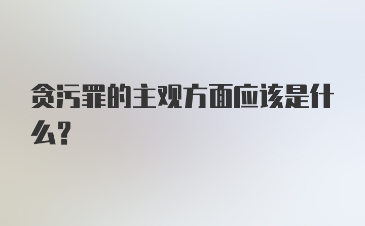 贪污罪的主观方面应该是什么？