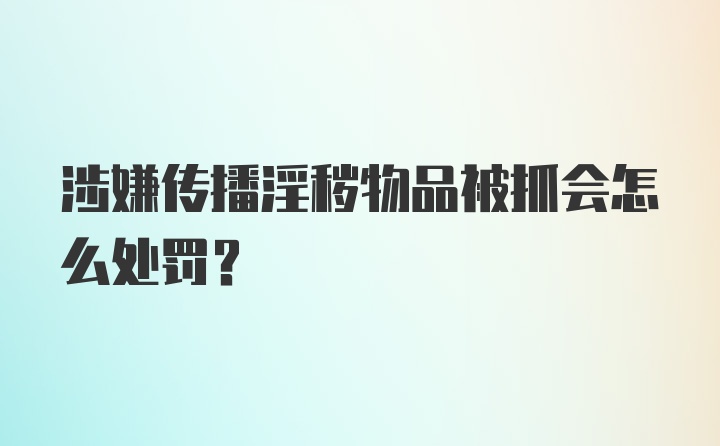 涉嫌传播淫秽物品被抓会怎么处罚?