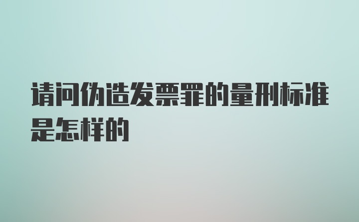 请问伪造发票罪的量刑标准是怎样的