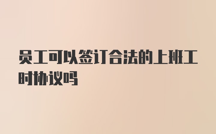 员工可以签订合法的上班工时协议吗