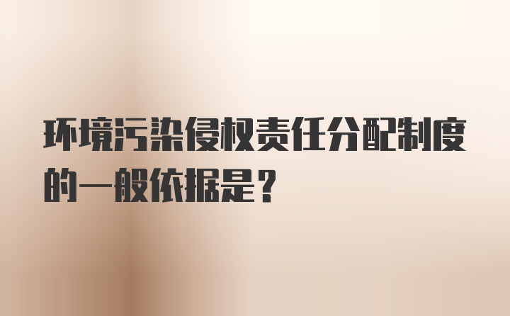 环境污染侵权责任分配制度的一般依据是？