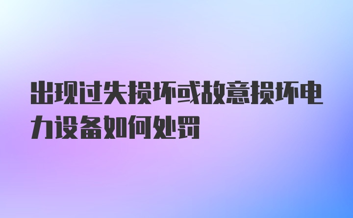 出现过失损坏或故意损坏电力设备如何处罚