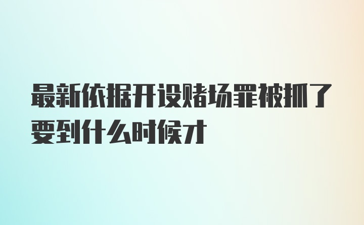 最新依据开设赌场罪被抓了要到什么时候才