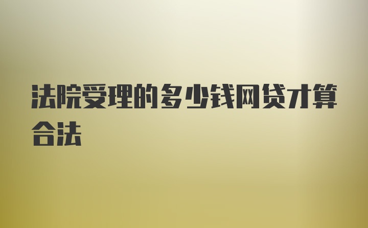 法院受理的多少钱网贷才算合法