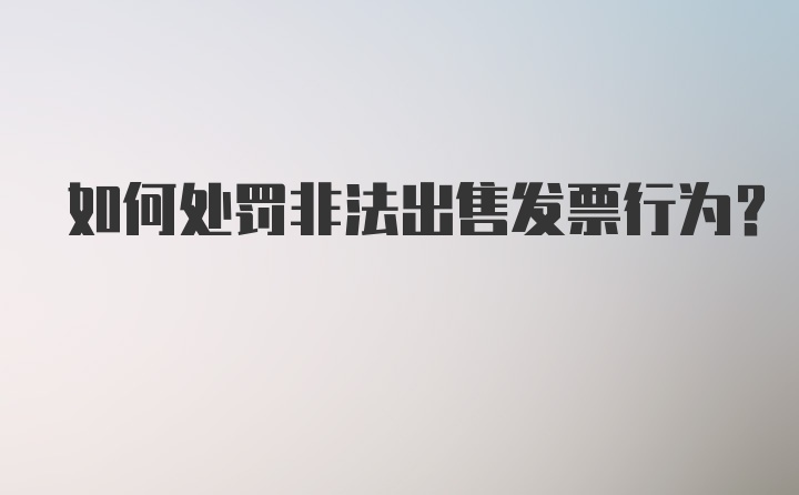 如何处罚非法出售发票行为？