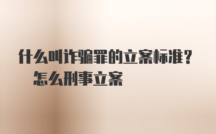 什么叫诈骗罪的立案标准? 怎么刑事立案