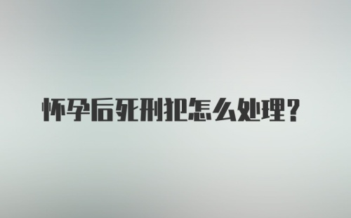 怀孕后死刑犯怎么处理？