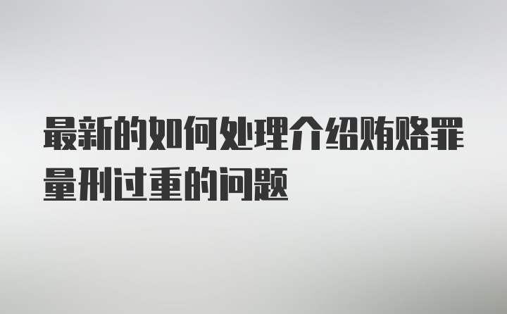 最新的如何处理介绍贿赂罪量刑过重的问题