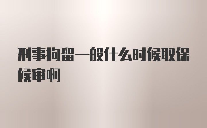 刑事拘留一般什么时候取保候审啊