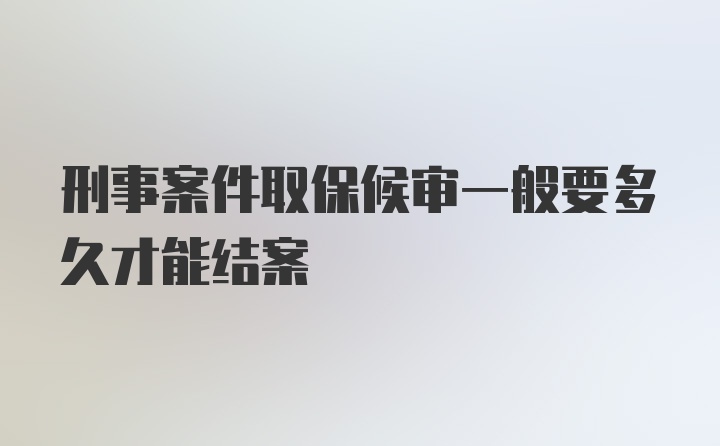 刑事案件取保候审一般要多久才能结案