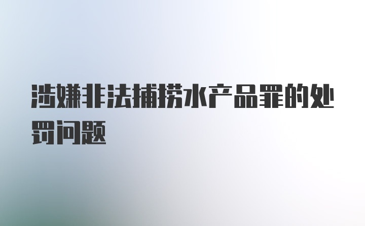 涉嫌非法捕捞水产品罪的处罚问题