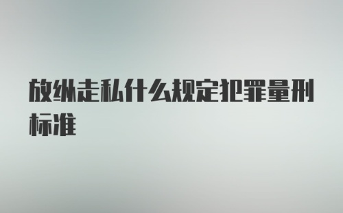 放纵走私什么规定犯罪量刑标准