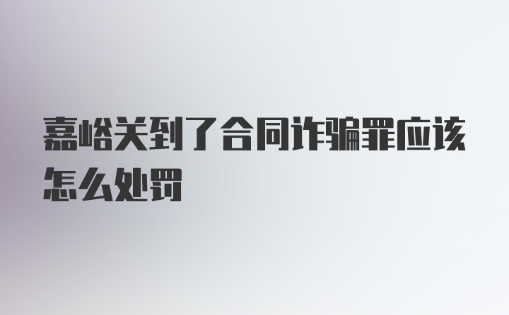 嘉峪关到了合同诈骗罪应该怎么处罚