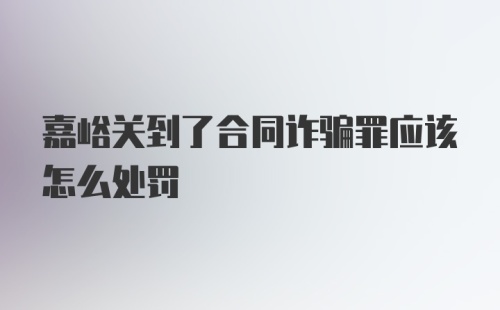 嘉峪关到了合同诈骗罪应该怎么处罚