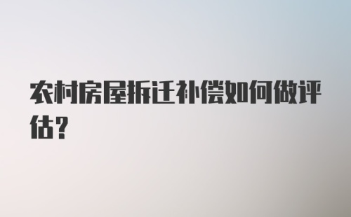 农村房屋拆迁补偿如何做评估？