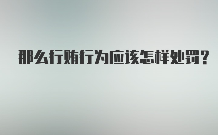 那么行贿行为应该怎样处罚？