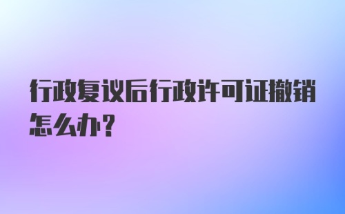 行政复议后行政许可证撤销怎么办？