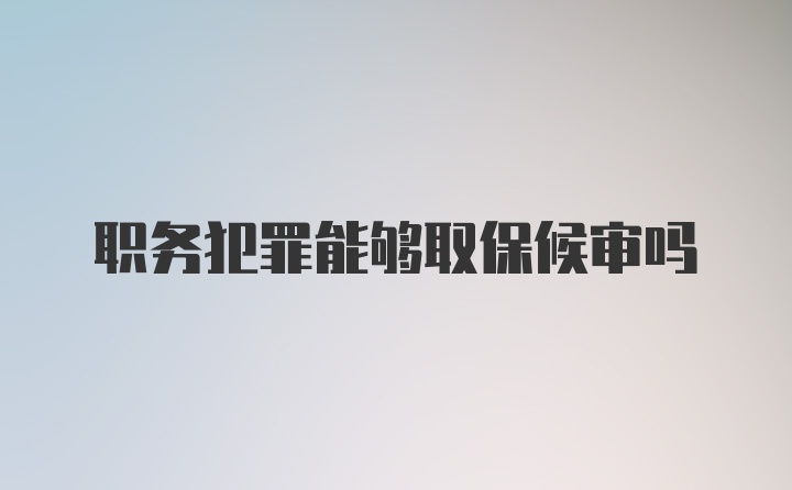 职务犯罪能够取保候审吗