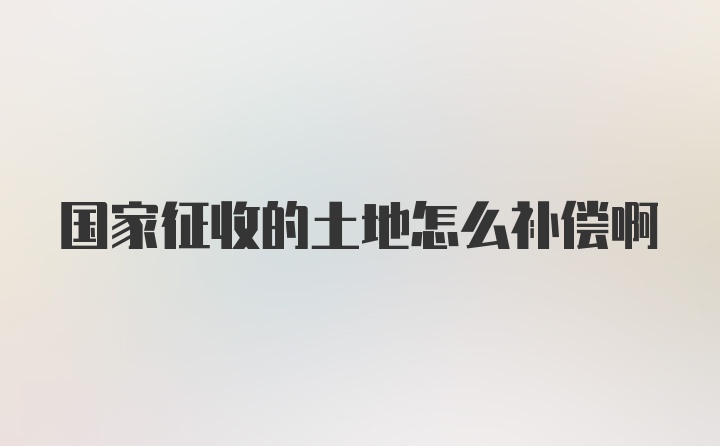 国家征收的土地怎么补偿啊